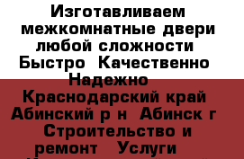 Изготавливаем межкомнатные двери любой сложности. Быстро! Качественно! Надежно! - Краснодарский край, Абинский р-н, Абинск г. Строительство и ремонт » Услуги   . Краснодарский край